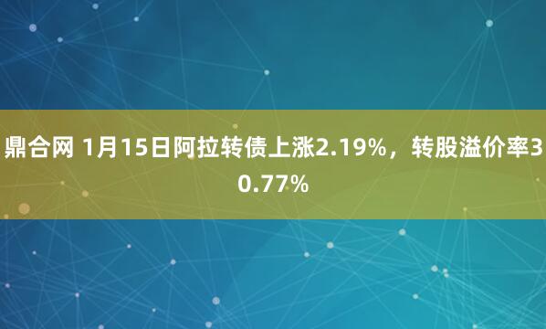 鼎合网 1月15日阿拉转债上涨2.19%，转股溢价率30.77%