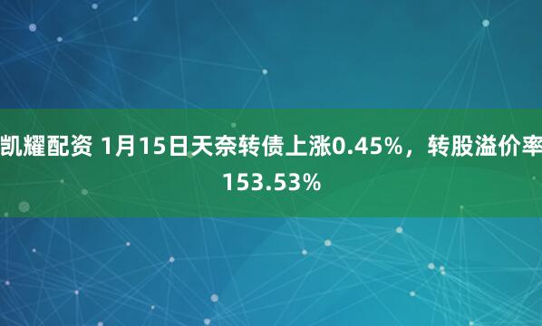 凯耀配资 1月15日天奈转债上涨0.45%，转股溢价率153.53%