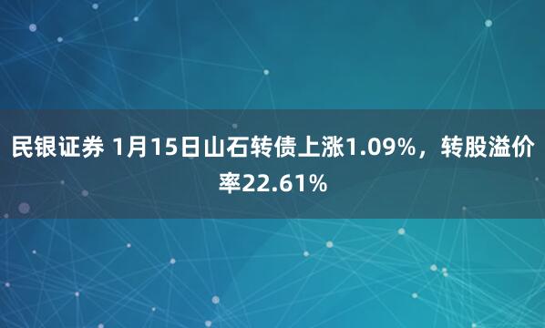 民银证券 1月15日山石转债上涨1.09%，转股溢价率22.61%