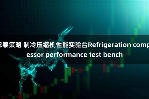 忠泰策略 制冷压缩机性能实验台Refrigeration compressor performance test bench