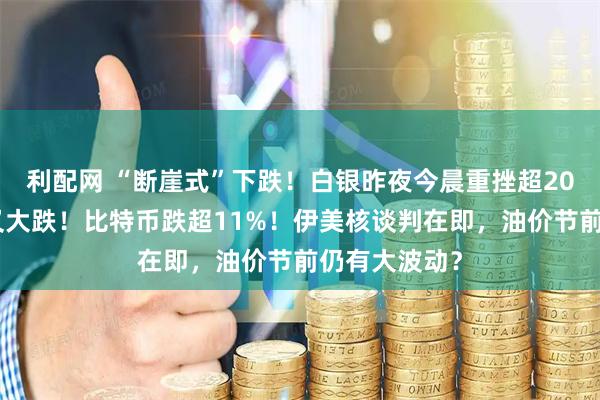 利配网 “断崖式”下跌！白银昨夜今晨重挫超20%，刚开盘又大跌！比特币跌超11%！伊美核谈判在即，油价节前仍有大波动？