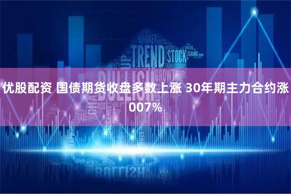 优股配资 国债期货收盘多数上涨 30年期主力合约涨007%