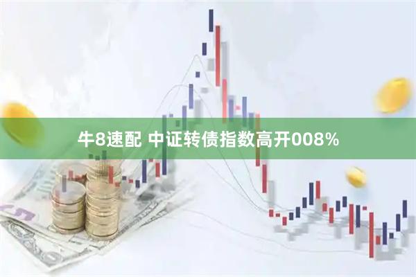牛8速配 中证转债指数高开008%