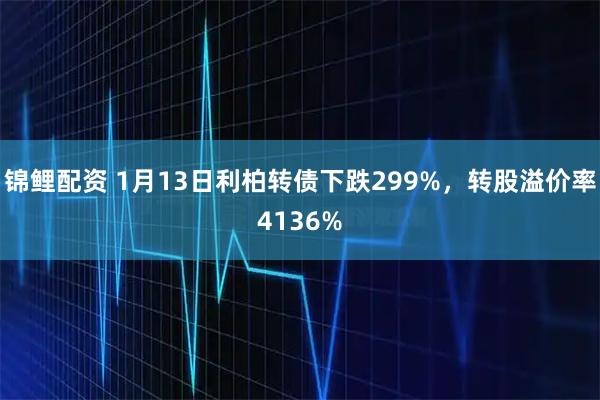 锦鲤配资 1月13日利柏转债下跌299%，转股溢价率4136%