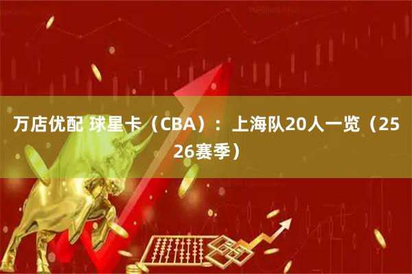 万店优配 球星卡（CBA）：上海队20人一览（2526赛季）