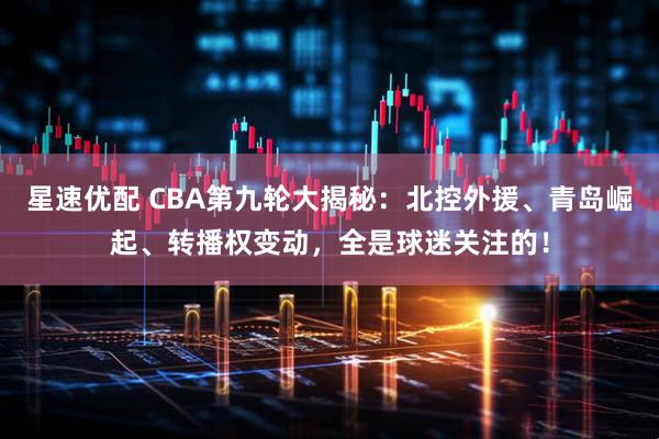 星速优配 CBA第九轮大揭秘：北控外援、青岛崛起、转播权变动，全是球迷关注的！