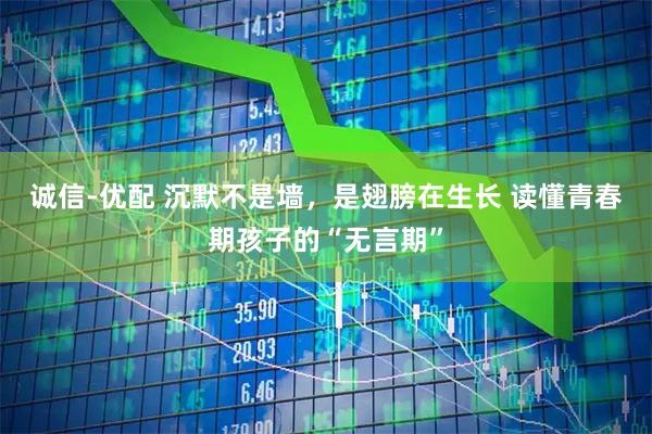 诚信-优配 沉默不是墙,是翅膀在生长 读懂青春期孩子的“无言期”