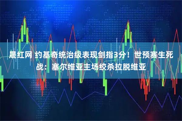 晟红网 约基奇统治级表现剑指3分!世预赛生死战:塞尔维亚主场绞杀拉脱维亚