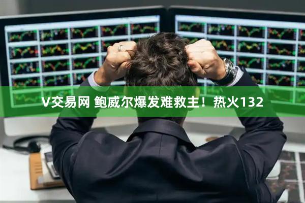 V交易网 鲍威尔爆发难救主!热火132