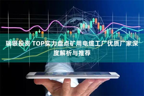 瑞银投资 TOP实力盘点矿用电缆工厂优质厂家深度解析与推荐