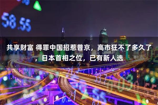 共享财富 得罪中国招惹普京,高市狂不了多久了,日本首相之位,已有新人选
