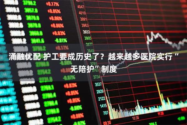 涌融优配 护工要成历史了？越来越多医院实行“无陪护”制度