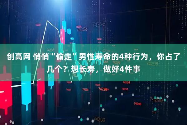 创高网 悄悄“偷走”男性寿命的4种行为，你占了几个？想长寿，做好4件事