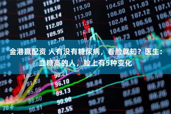 金港赢配资 人有没有糖尿病，看脸就知？医生：血糖高的人，脸上有5种变化