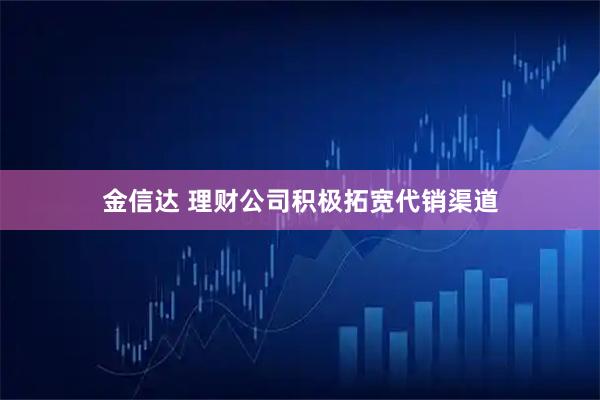 金信达 理财公司积极拓宽代销渠道