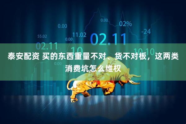 泰安配资 买的东西重量不对、货不对板，这两类消费坑怎么维权