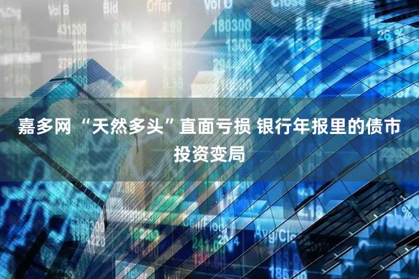嘉多网 “天然多头”直面亏损 银行年报里的债市投资变局
