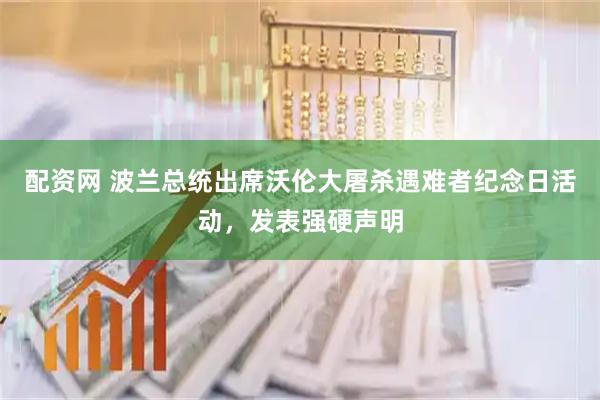 配资网 波兰总统出席沃伦大屠杀遇难者纪念日活动,发表强硬声明