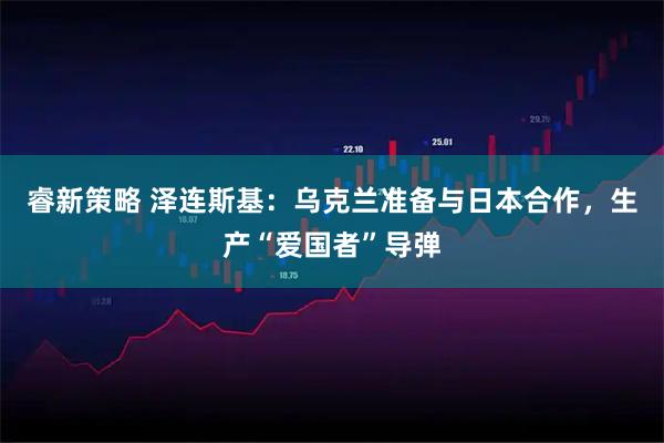 睿新策略 泽连斯基：乌克兰准备与日本合作，生产“爱国者”导弹