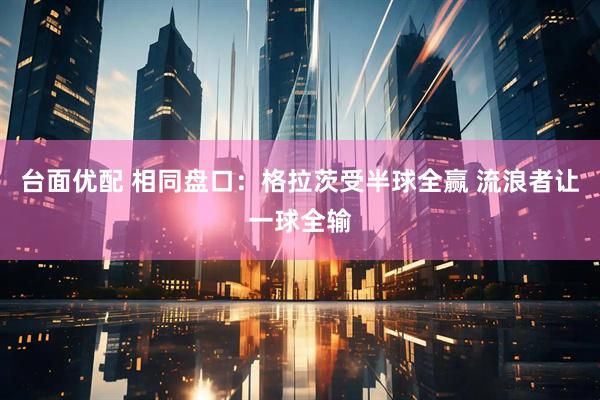 台面优配 相同盘口：格拉茨受半球全赢 流浪者让一球全输