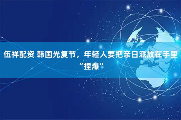 伍祥配资 韩国光复节,年轻人要把亲日派放在手里“捏爆”