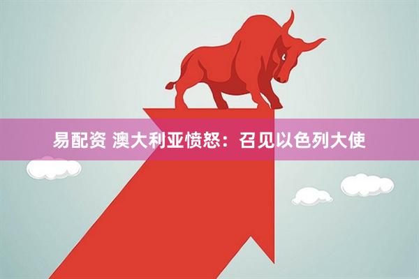 易配资 澳大利亚愤怒：召见以色列大使