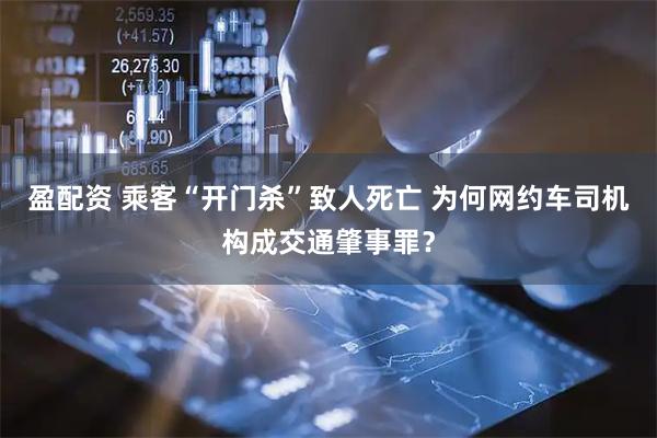 盈配资 乘客“开门杀”致人死亡 为何网约车司机构成交通肇事罪？